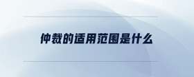 仲裁的適用范圍是什么