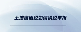 土地增值稅如何納稅申報(bào)