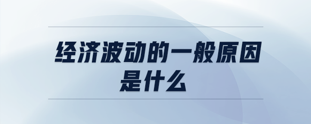 經(jīng)濟(jì)波動的一般原因是什么