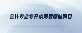 會計專業(yè)專升本需要哪些科目
