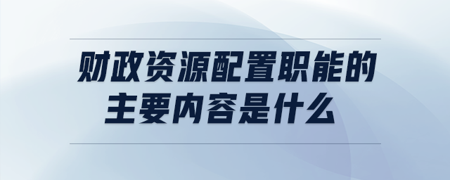 財(cái)政資源配置職能的主要內(nèi)容是什么