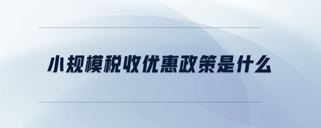 小規(guī)模稅收優(yōu)惠政策是什么