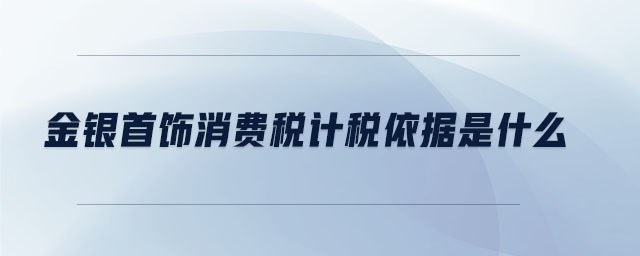 金銀首飾消費稅計稅依據(jù)是什么