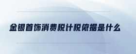 金銀首飾消費(fèi)稅計(jì)稅依據(jù)是什么