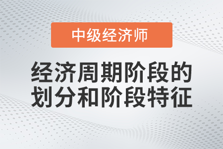 經(jīng)濟(jì)周期階段的劃分和階段特征_2022中級經(jīng)濟(jì)師經(jīng)濟(jì)基礎(chǔ)備考知識點