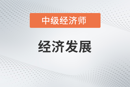 經(jīng)濟發(fā)展_2022中級經(jīng)濟師經(jīng)濟基礎(chǔ)備考知識點