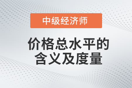 價(jià)格總水平的含義及度量_2022中級經(jīng)濟(jì)師經(jīng)濟(jì)基礎(chǔ)備考知識點(diǎn)