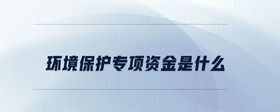 環(huán)境保護(hù)專項(xiàng)資金是什么
