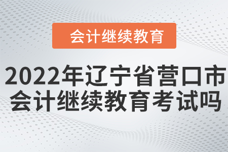 2022年遼寧省營口市會計繼續(xù)教育考試嗎？