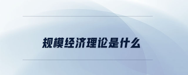 規(guī)模經(jīng)濟(jì)理論是什么