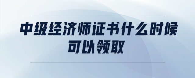 中級經(jīng)濟師證書什么時候可以領取