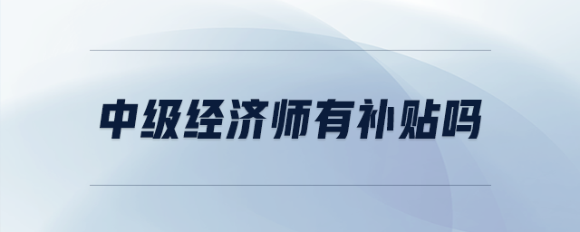 中級經(jīng)濟(jì)師有補(bǔ)貼嗎