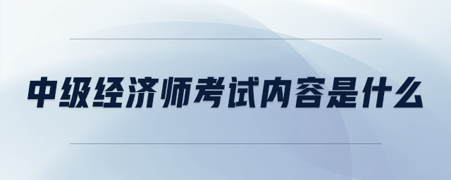 中級(jí)經(jīng)濟(jì)師考試內(nèi)容是什么