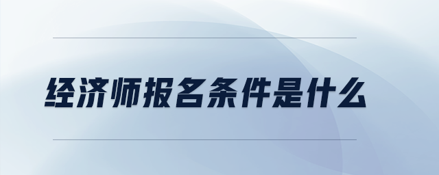 經(jīng)濟師報名條件是什么