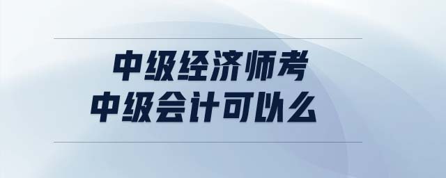 中級經(jīng)濟(jì)師考中級會計可以么