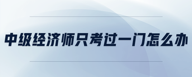 中級經(jīng)濟師只考過一門怎么辦