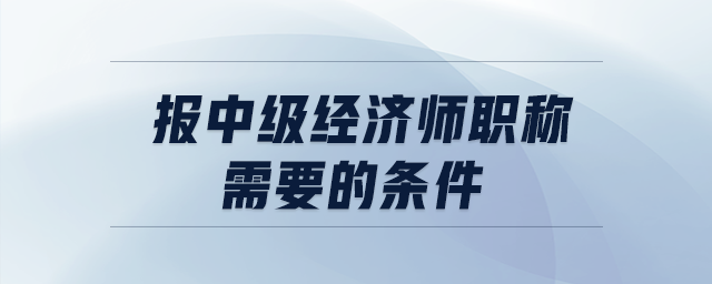 報中級經(jīng)濟師職稱需要的條件