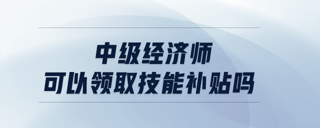 中級(jí)經(jīng)濟(jì)師可以領(lǐng)取技能補(bǔ)貼嗎