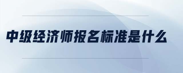 中級(jí)經(jīng)濟(jì)師報(bào)名標(biāo)準(zhǔn)是什么