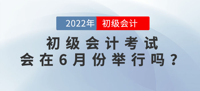 2022年初級會計考試有沒有可能在6月份舉行？