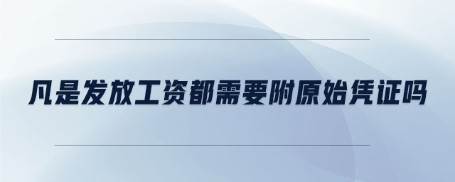 凡是發(fā)放工資都需要附原始憑證嗎