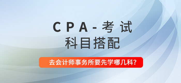CPA科目搭配建議：去會(huì)計(jì)師事務(wù)所工作要先學(xué)哪幾科？