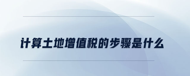 計(jì)算土地增值稅的步驟是什么