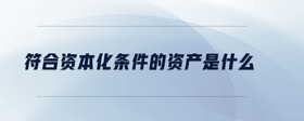 符合資本化條件的資產(chǎn)是什么