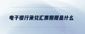 電子銀行承兌匯票期限是什么