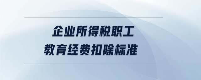 企業(yè)所得稅職工教育經(jīng)費(fèi)扣除標(biāo)準(zhǔn)