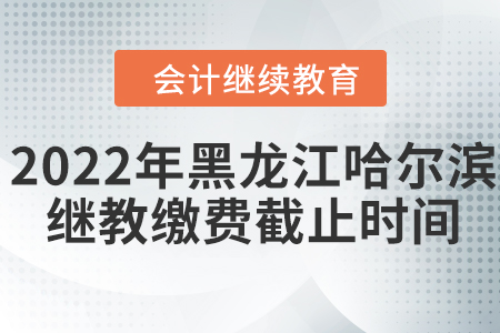 2022年黑龍江哈爾濱會(huì)計(jì)繼續(xù)教育繳費(fèi)截止時(shí)間