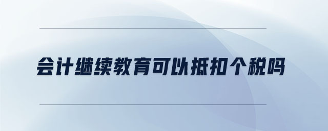 會計繼續(xù)教育可以抵扣個稅嗎