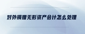 對外捐贈無形資產(chǎn)會計(jì)怎么處理