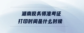 湖南稅務(wù)師準考證打印時間是什么時候