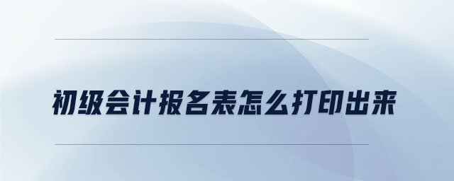 初級(jí)會(huì)計(jì)報(bào)名表怎么打印出來