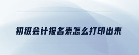 初級會計報名表怎么打印出來