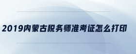 2019內(nèi)蒙古稅務(wù)師準(zhǔn)考證怎么打印