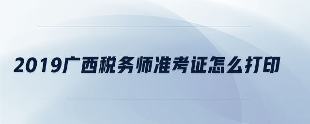 2019廣西稅務(wù)師準(zhǔn)考證怎么打印