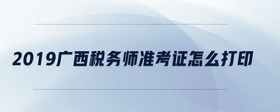 2019廣西稅務師準考證怎么打印