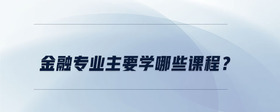 金融專業(yè)主要學(xué)哪些課程？