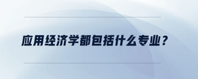 應(yīng)用經(jīng)濟(jì)學(xué)都包括什么專業(yè)？