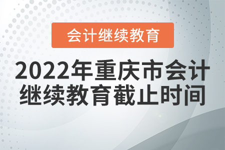 2022年重慶市會(huì)計(jì)繼續(xù)教育截止時(shí)間