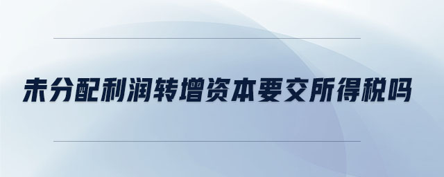 未分配利潤轉(zhuǎn)增資本要交所得稅嗎