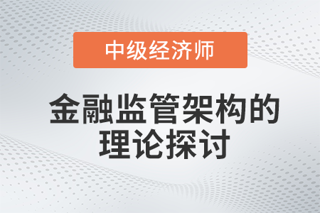 金融監(jiān)管架構(gòu)的理論探討_2022中級經(jīng)濟師金融備考知識點