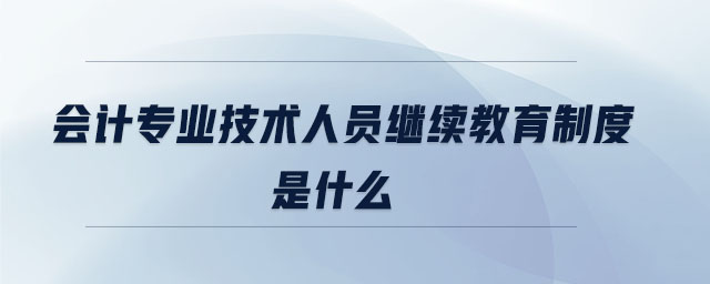 會(huì)計(jì)專業(yè)技術(shù)人員繼續(xù)教育制度是什么