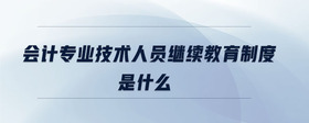 會計專業(yè)技術(shù)人員繼續(xù)教育制度是什么