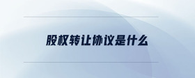 股權(quán)轉(zhuǎn)讓協(xié)議是什么