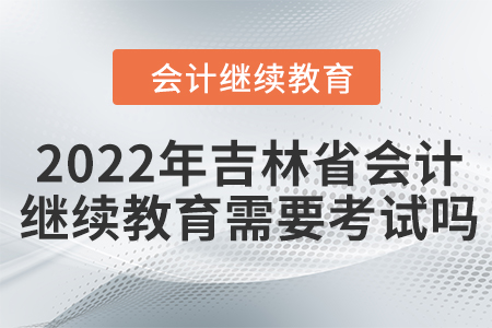 2022年吉林省會(huì)計(jì)人員繼續(xù)教育需要考試嗎？