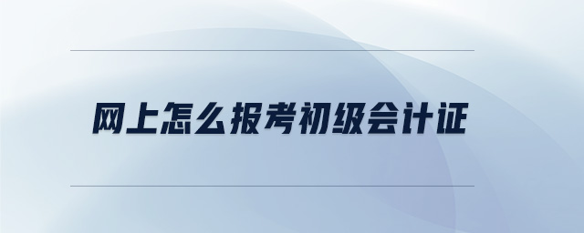 網(wǎng)上怎么報(bào)考初級(jí)會(huì)計(jì)證