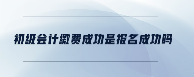 初級會計繳費成功是報名成功嗎